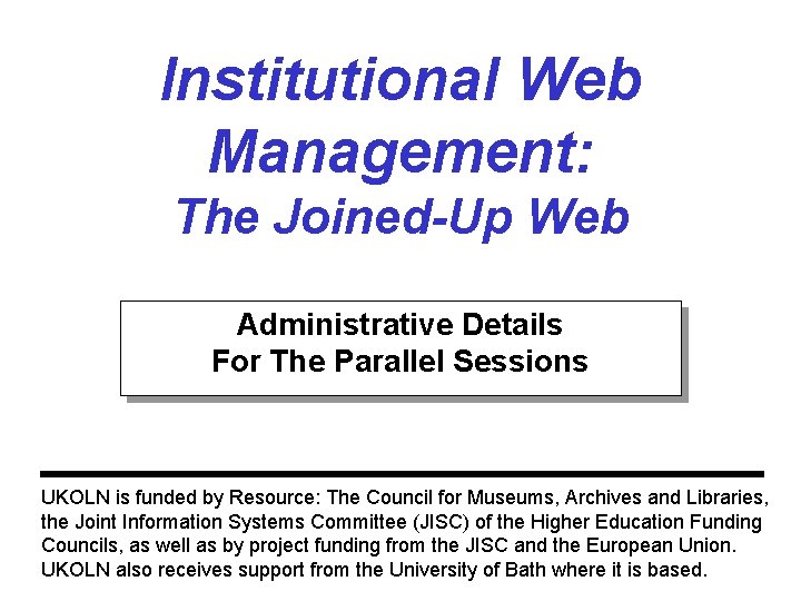 Institutional Web Management: The Joined-Up Web Administrative Details For The Parallel Sessions UKOLN is