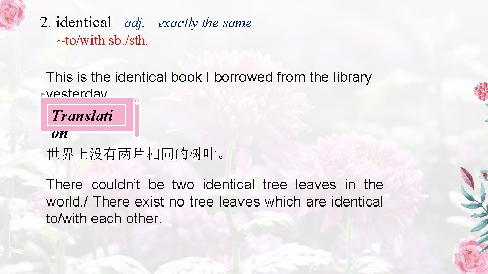 2. identical adj. exactly the same ~to/with sb. /sth. This is the identical book