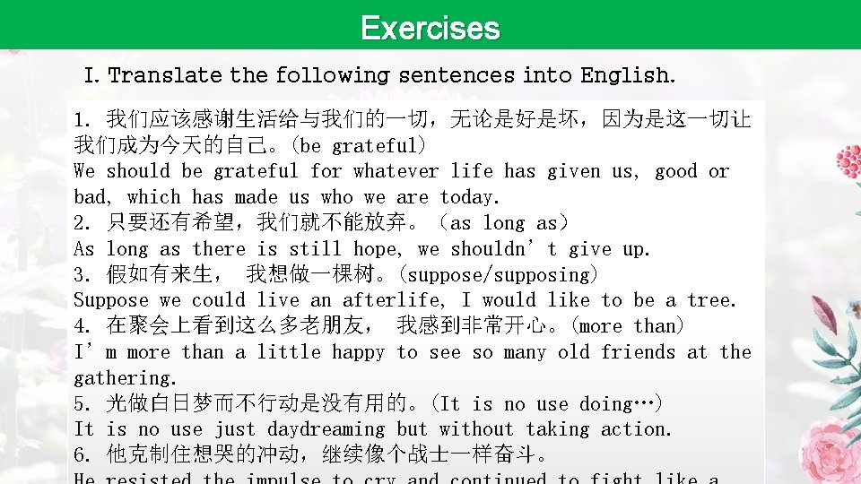 Exercises I. Translate the following sentences into English. 1. 我们应该感谢生活给与我们的一切，无论是好是坏，因为是这一切让 我们成为今天的自己。(be grateful) We should