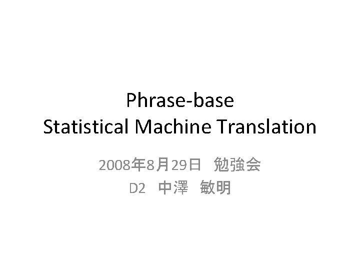 Phrase-base Statistical Machine Translation 2008年 8月29日　勉強会 D 2　中澤　敏明 