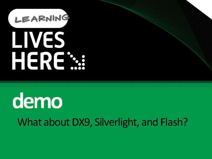 demo What about DX 9, Silverlight, and Flash? 