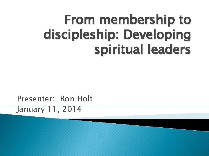 From membership to discipleship: Developing spiritual leaders Presenter: Ron Holt January 11, 2014 1
