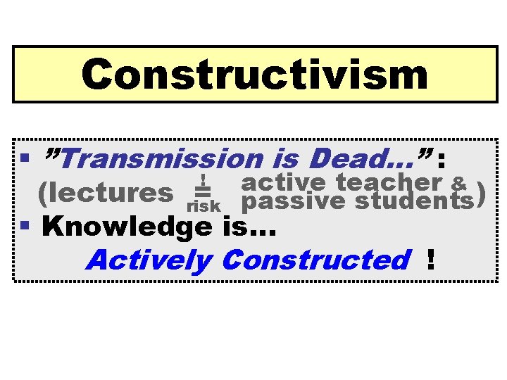 Constructivism ”Transmission is Dead…” : ! active teacher & (lectures risk = passive students)