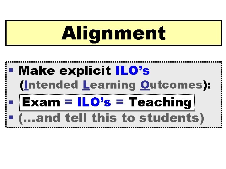 Alignment Make explicit ILO’s (Intended Learning Outcomes): Exam = ILO’s = Teaching (…and tell