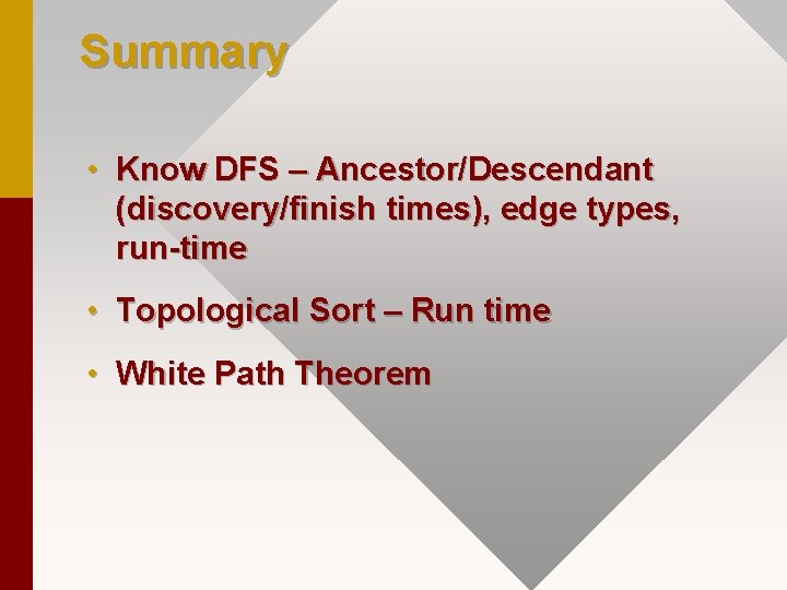 Summary • Know DFS – Ancestor/Descendant (discovery/finish times), edge types, run-time • Topological Sort