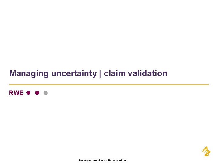 Managing uncertainty | claim validation RWE Property of Astra. Zeneca Pharmaceuticals 