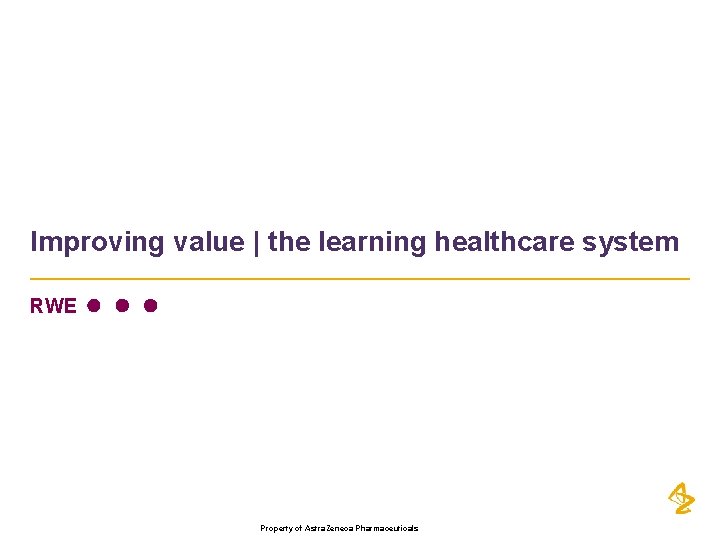 Improving value | the learning healthcare system RWE Property of Astra. Zeneca Pharmaceuticals 