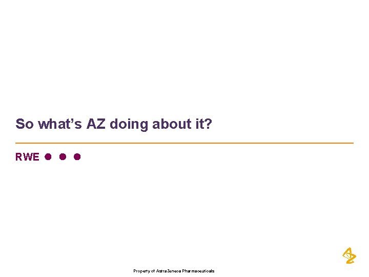 So what’s AZ doing about it? RWE Property of Astra. Zeneca Pharmaceuticals 