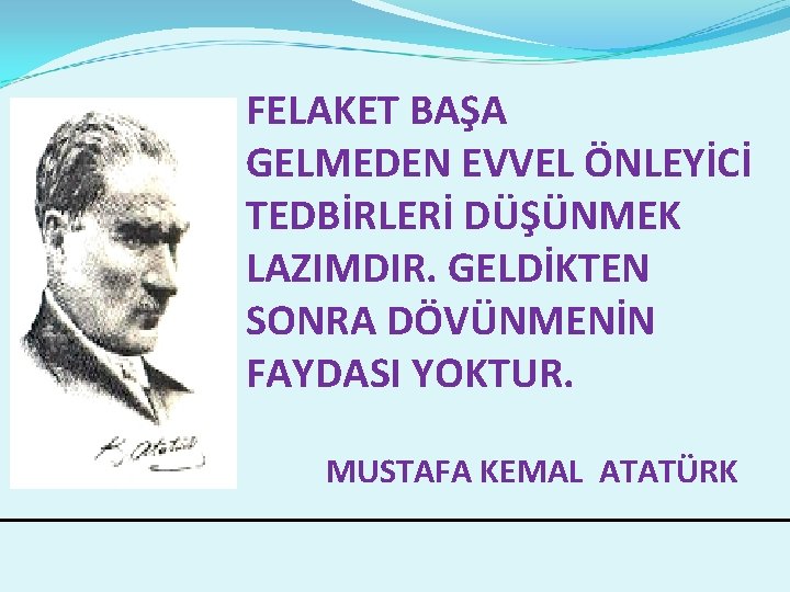 FELAKET BAŞA GELMEDEN EVVEL ÖNLEYİCİ TEDBİRLERİ DÜŞÜNMEK LAZIMDIR. GELDİKTEN SONRA DÖVÜNMENİN FAYDASI YOKTUR. MUSTAFA