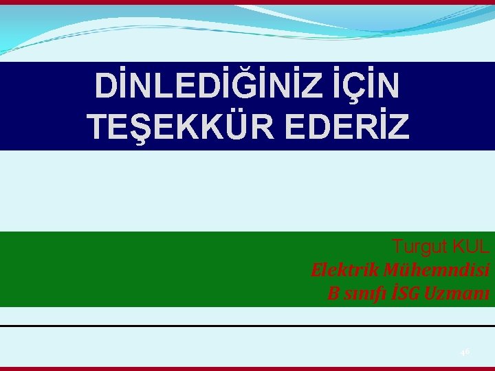 DİNLEDİĞİNİZ İÇİN TEŞEKKÜR EDERİZ Turgut KUL Elektrik Mühemndisi B sınıfı İSG Uzmanı 46 