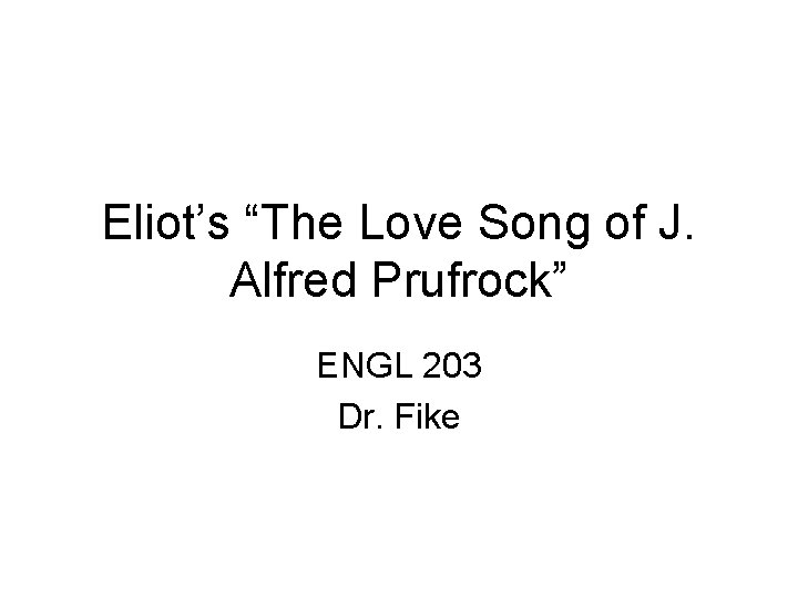 Eliot’s “The Love Song of J. Alfred Prufrock” ENGL 203 Dr. Fike 