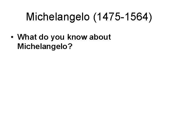 Michelangelo (1475 -1564) • What do you know about Michelangelo? 