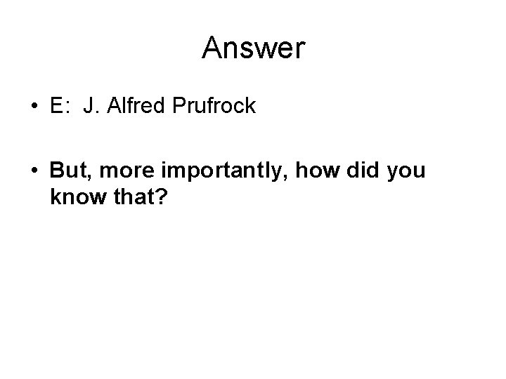Answer • E: J. Alfred Prufrock • But, more importantly, how did you know