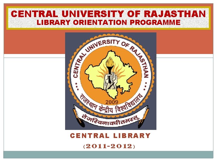 CENTRAL UNIVERSITY OF RAJASTHAN LIBRARY ORIENTATION PROGRAMME CENTRAL LIBRARY ( 2011 -2012 ) 