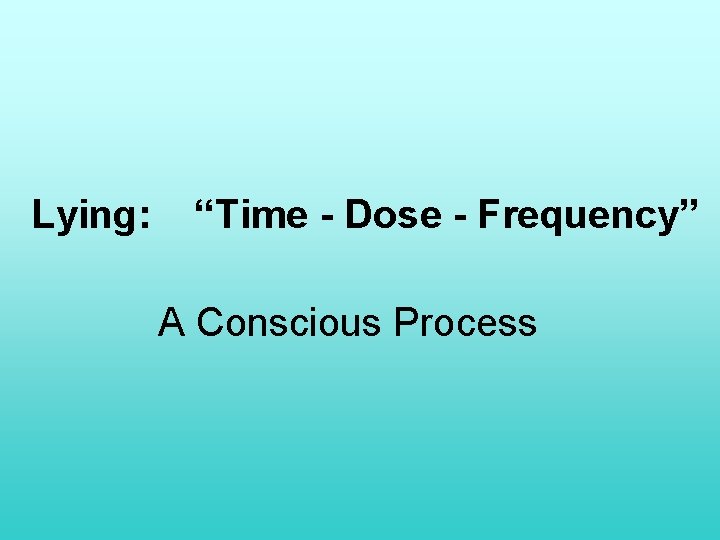 Lying: “Time - Dose - Frequency” A Conscious Process 