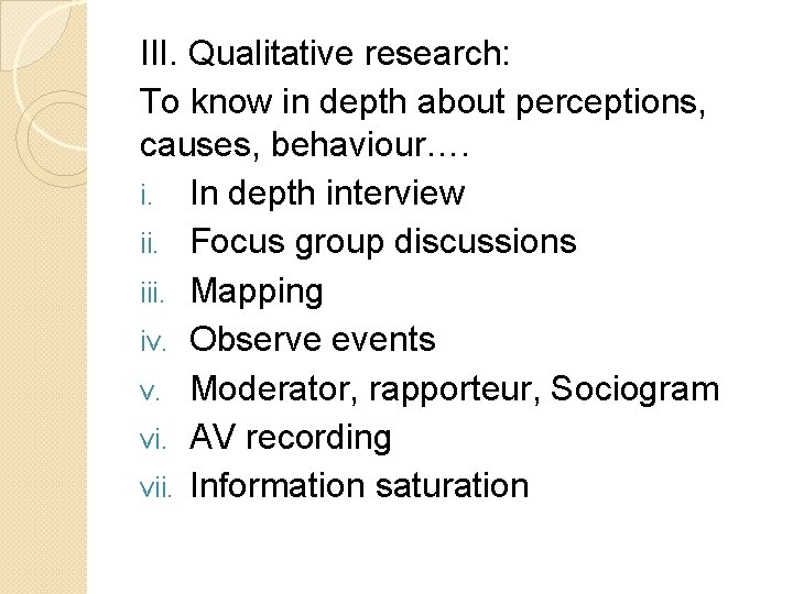 III. Qualitative research: To know in depth about perceptions, causes, behaviour…. i. In depth