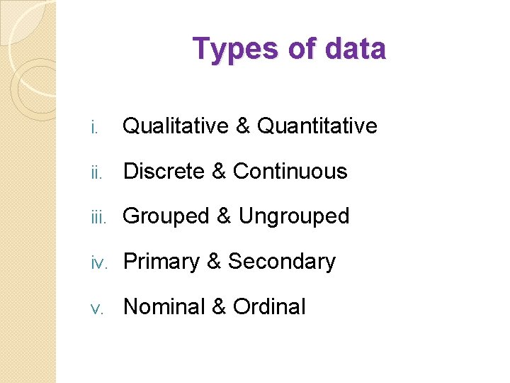 Types of data i. Qualitative & Quantitative ii. Discrete & Continuous iii. Grouped &