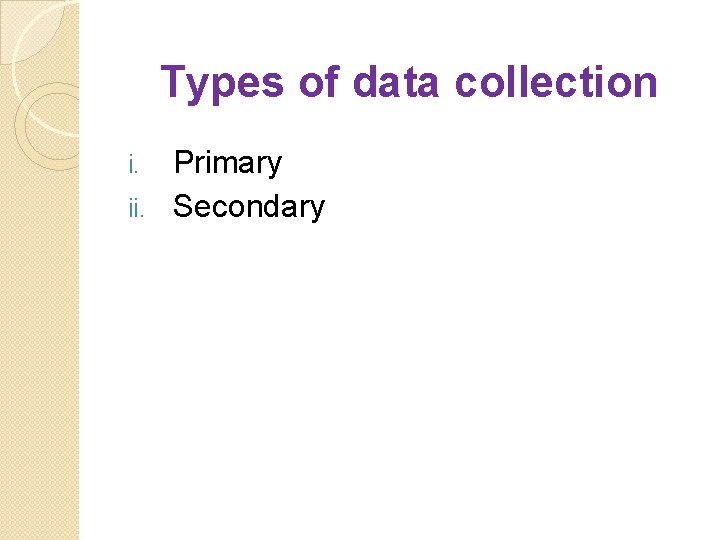 Types of data collection Primary ii. Secondary i. 