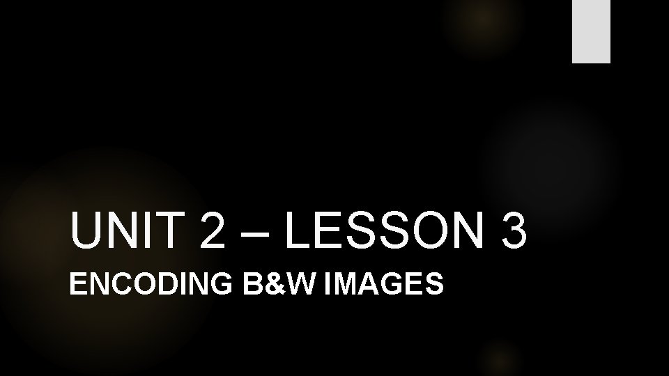 UNIT 2 – LESSON 3 ENCODING B&W IMAGES 