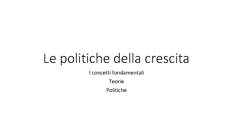 Le politiche della crescita I concetti fondamentali Teorie Politiche 