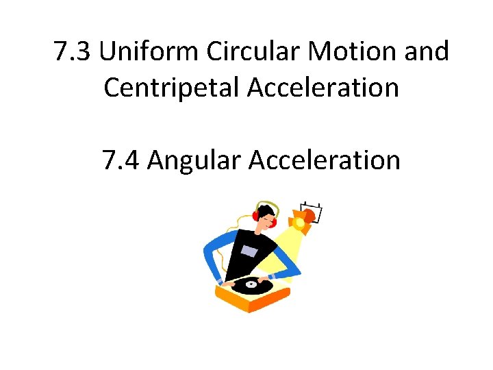 7. 3 Uniform Circular Motion and Centripetal Acceleration 7. 4 Angular Acceleration 