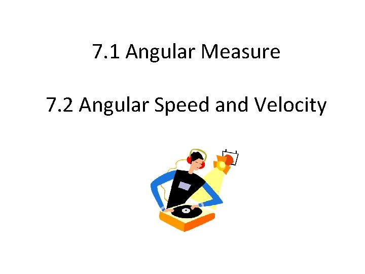 7. 1 Angular Measure 7. 2 Angular Speed and Velocity 