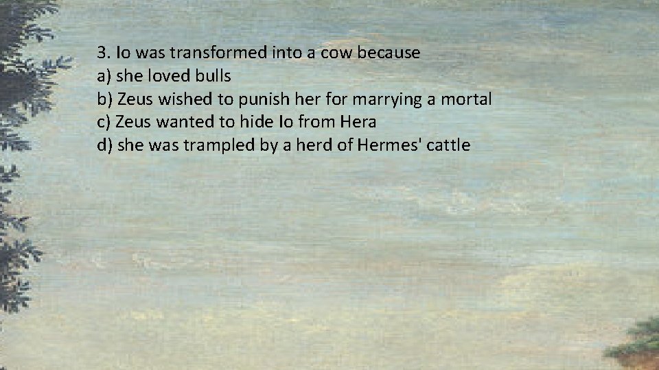 3. Io was transformed into a cow because a) she loved bulls b) Zeus 3. Io was transformed into a cow because a) she loved bulls b) Zeus