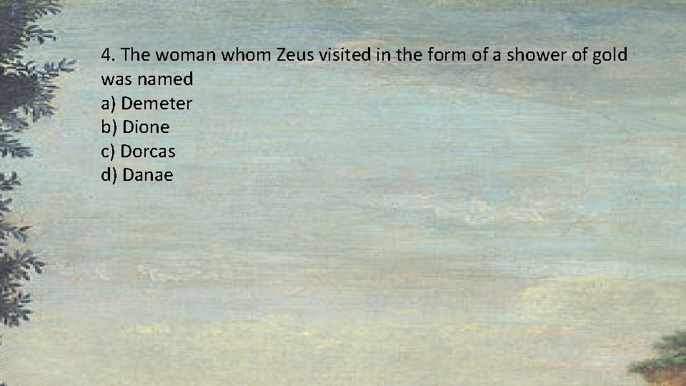 4. The woman whom Zeus visited in the form of a shower of gold 4. The woman whom Zeus visited in the form of a shower of gold