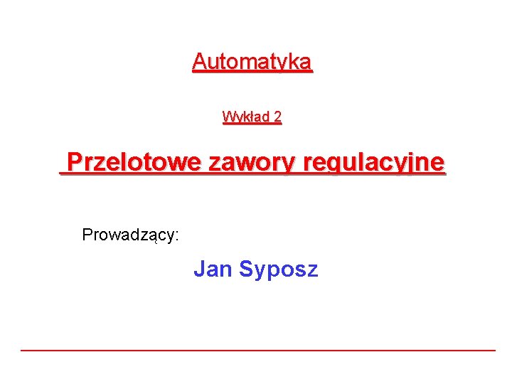 Automatyka Wykład 2 Przelotowe zawory regulacyjne Prowadzący: Jan Syposz Automatyka Wykład 2 Przelotowe zawory regulacyjne Prowadzący: Jan Syposz