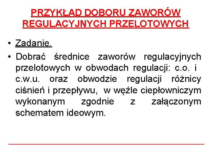 PRZYKŁAD DOBORU ZAWORÓW REGULACYJNYCH PRZELOTOWYCH • Zadanie. • Dobrać średnice zaworów regulacyjnych przelotowych w