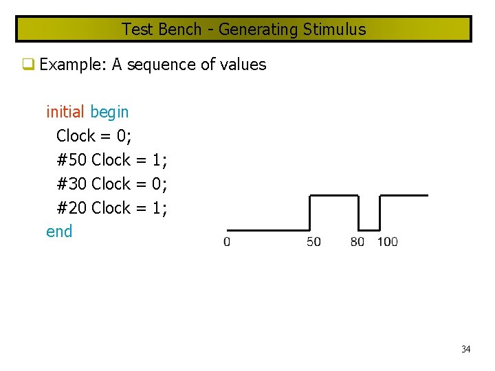 Test Bench - Generating Stimulus Example: A sequence of values initial begin Clock =