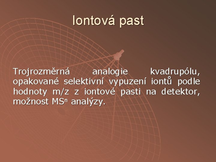 Iontová past Trojrozměrná analogie kvadrupólu, opakované selektivní vypuzení iontů podle hodnoty m/z z iontové