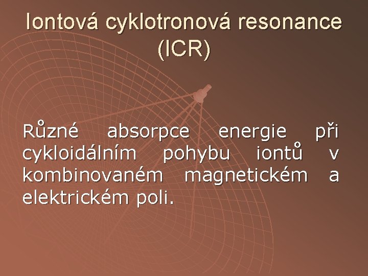 Iontová cyklotronová resonance (ICR) Různé absorpce energie při cykloidálním pohybu iontů v kombinovaném magnetickém Iontová cyklotronová resonance (ICR) Různé absorpce energie při cykloidálním pohybu iontů v kombinovaném magnetickém