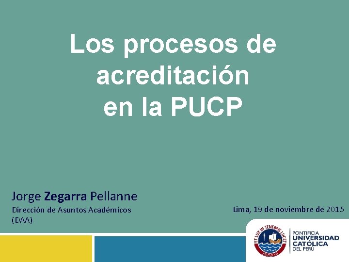 Los procesos de acreditación en la PUCP Jorge Zegarra Pellanne Dirección de Asuntos Académicos