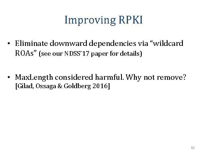 Improving RPKI • Eliminate downward dependencies via “wildcard ROAs” (see our NDSS’ 17 paper