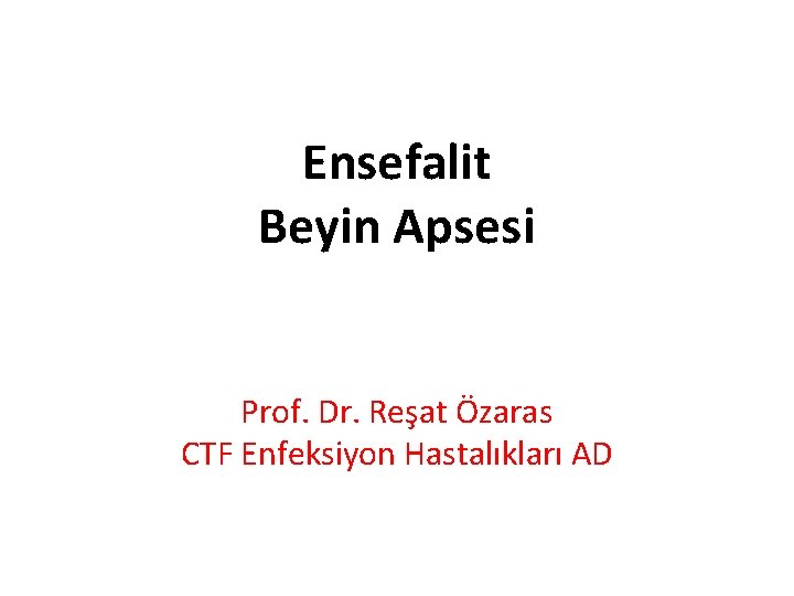 Ensefalit Beyin Apsesi Prof. Dr. Reşat Özaras CTF Enfeksiyon Hastalıkları AD 
