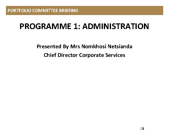 PORTFOLIO COMMITTEE BRIEFING PROGRAMME 1: ADMINISTRATION Presented By Mrs Nomkhosi Netsianda Chief Director Corporate