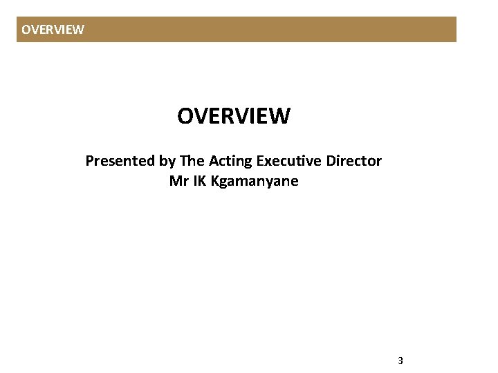 OVERVIEW Presented by The Acting Executive Director Mr IK Kgamanyane 3 