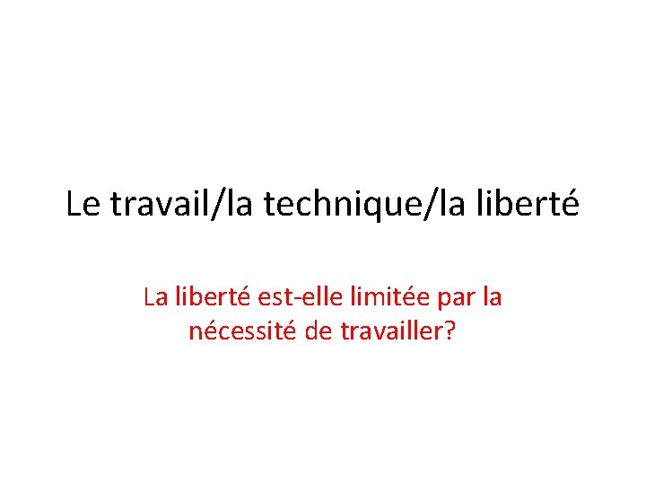 Le travail/la technique/la liberté La liberté est-elle limitée par la nécessité de travailler? 