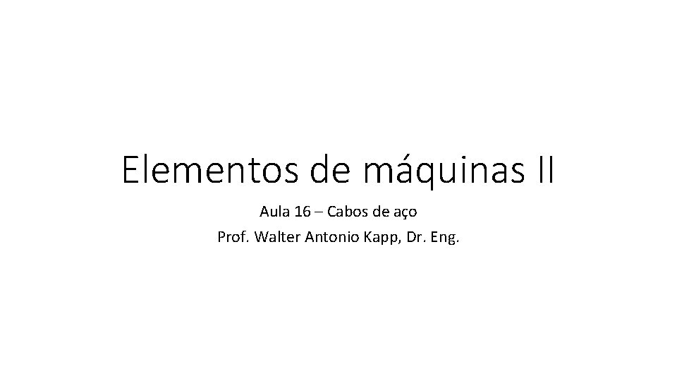 Elementos de máquinas II Aula 16 – Cabos de aço Prof. Walter Antonio Kapp,