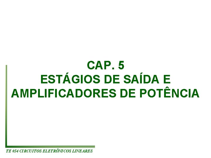 CAP. 5 ESTÁGIOS DE SAÍDA E AMPLIFICADORES DE POTÊNCIA TE 054 CIRCUITOS ELETRÔNICOS LINEARES CAP. 5 ESTÁGIOS DE SAÍDA E AMPLIFICADORES DE POTÊNCIA TE 054 CIRCUITOS ELETRÔNICOS LINEARES