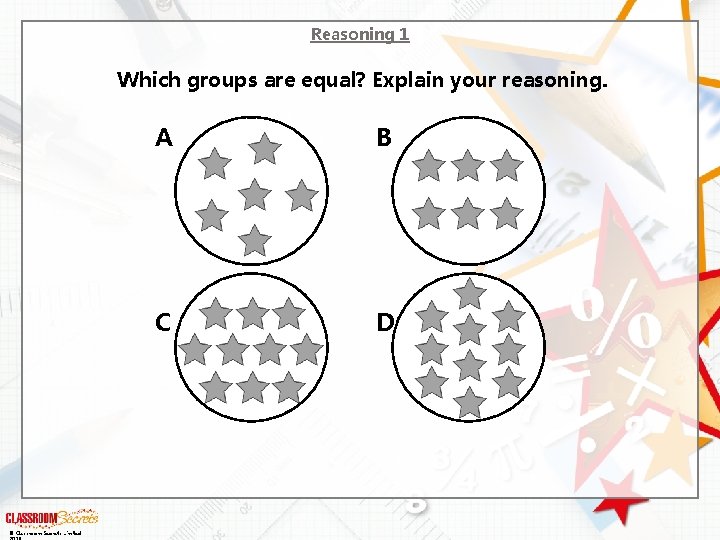 Reasoning 1 Which groups are equal? Explain your reasoning. © Classroom Secrets Limited A