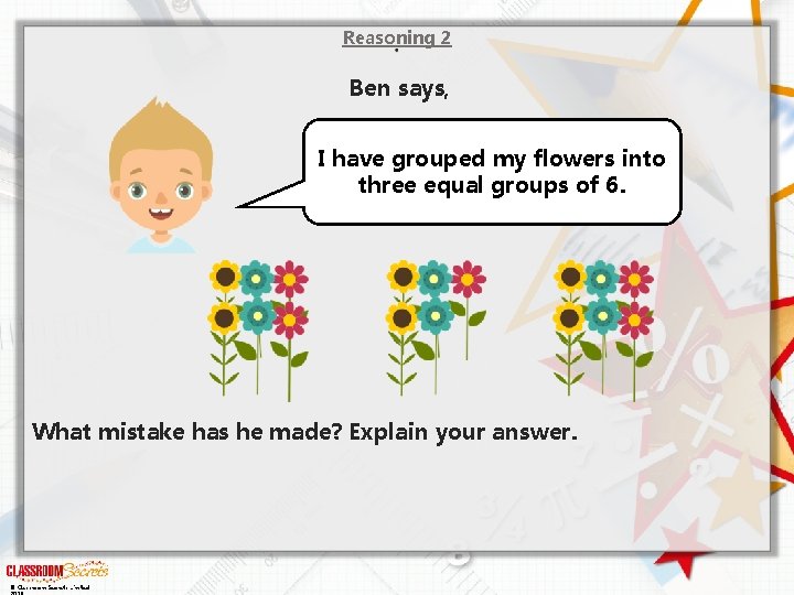 Reasoning 2 Ben says, I have grouped my flowers into three equal groups of