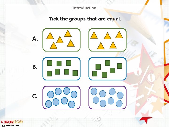 Introduction Tick the groups that are equal. A. B. C. © Classroom Secrets Limited