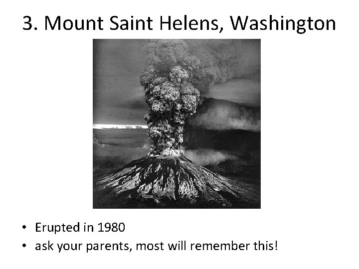 3. Mount Saint Helens, Washington • Erupted in 1980 • ask your parents, most