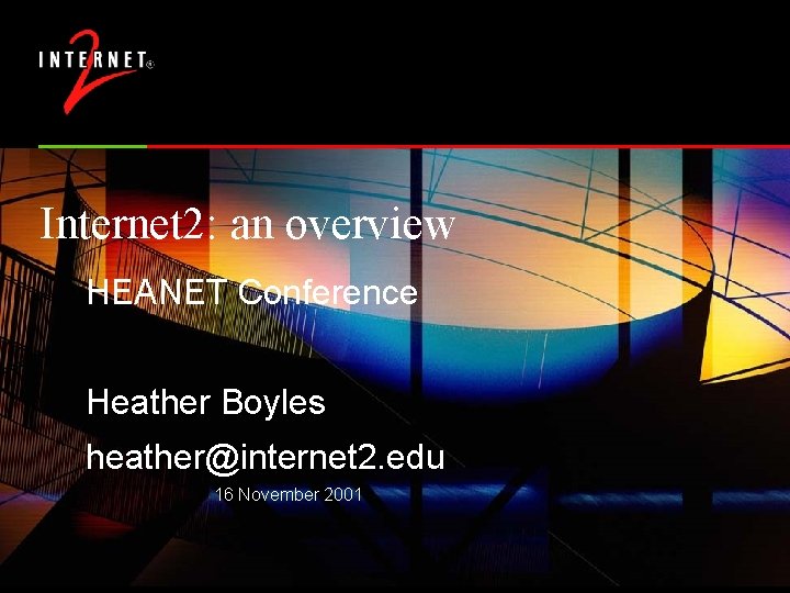 Internet 2: an overview HEANET Conference Heather Boyles heather@internet 2. edu 16 November 2001