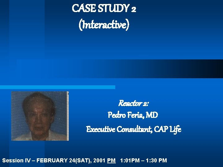 CASE STUDY 2 (Interactive) Reactor 2: Pedro Feria, MD Executive Consultant, CAP Life Session
