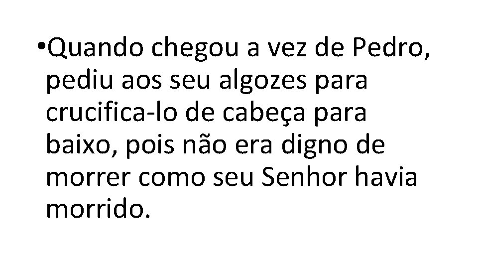 • Quando chegou a vez de Pedro, pediu aos seu algozes para crucifica-lo • Quando chegou a vez de Pedro, pediu aos seu algozes para crucifica-lo