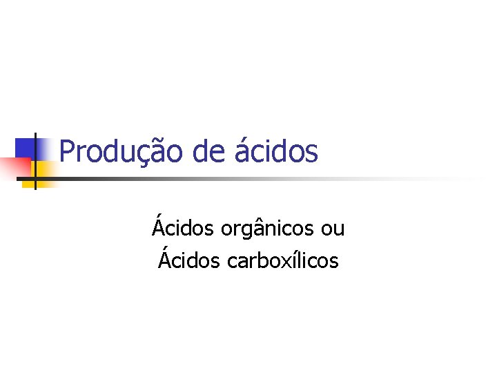 Produção de ácidos Ácidos orgânicos ou Ácidos carboxílicos 