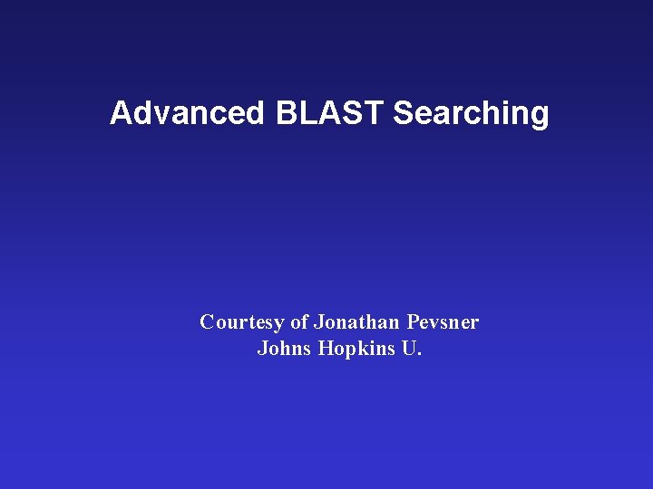 Advanced BLAST Searching Courtesy of Jonathan Pevsner Johns Hopkins U. 